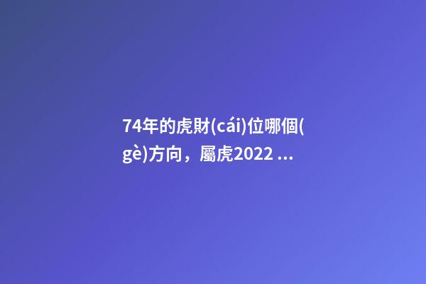 74年的虎財(cái)位哪個(gè)方向，屬虎2022 年的發(fā)財(cái)方向 74年屬虎財(cái)神方位，74年屬虎的財(cái)位在哪個(gè)方位-第1張-觀點(diǎn)-玄機(jī)派
